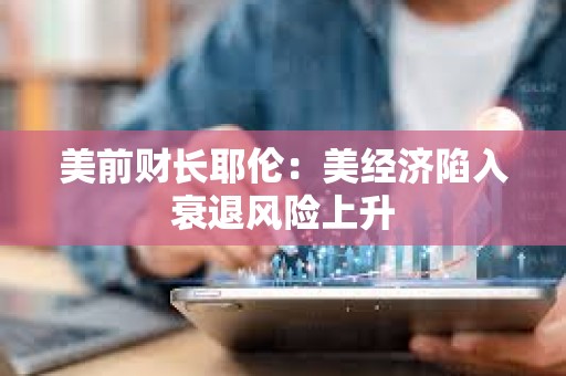 美前財長耶倫：美經濟陷入衰退風險上升