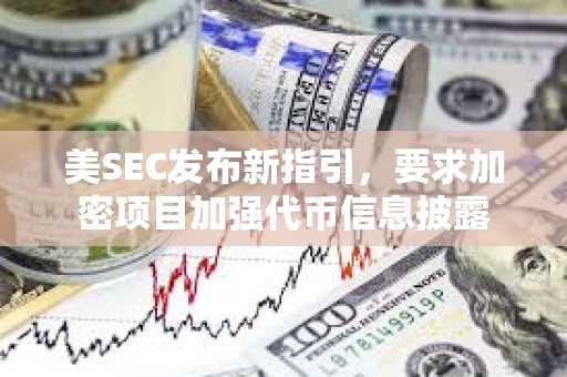 美SEC發布新指引，要求加密項目加強代幣信息披露