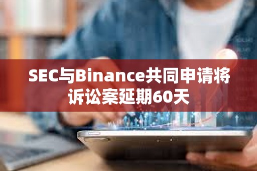 SEC與Binance共同申請將訴訟案延期60天