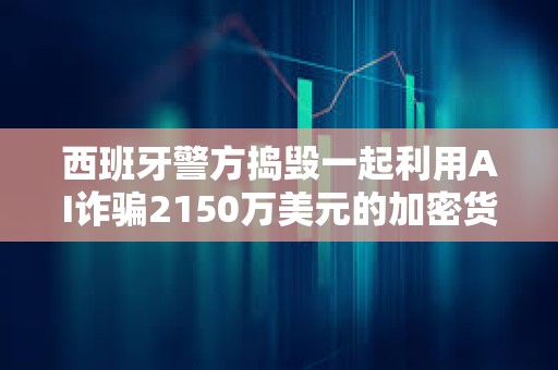 西班牙警方搗毀一起利用AI詐騙2150萬美元的加密貨幣投資騙局