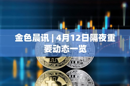 金色晨訊 | 4月12日隔夜重要動態一覽