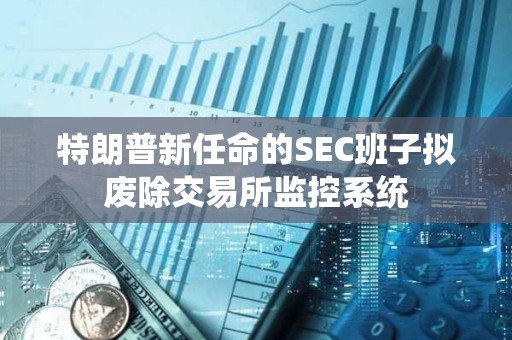 特朗普新任命的SEC班子擬廢除交易所監(jiān)控系統(tǒng)