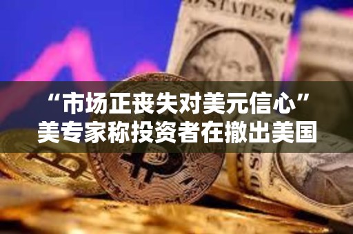 “市場(chǎng)正喪失對(duì)美元信心” 美專家稱投資者在撤出美國(guó)市場(chǎng)