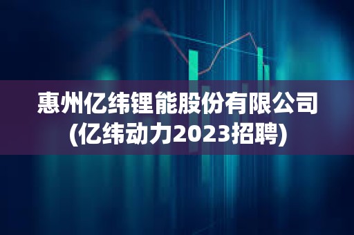 惠州億緯鋰能股份有限公司(億緯動力2023招聘)