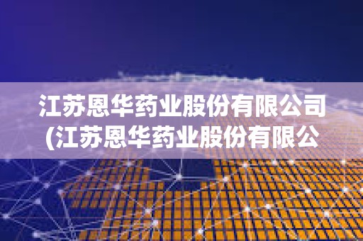 江蘇恩華藥業股份有限公司(江蘇恩華藥業股份有限公司電話)