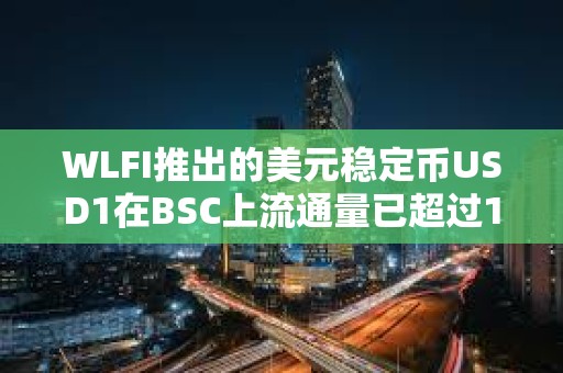 WLFI推出的美元穩定幣USD1在BSC上流通量已超過1.1億枚