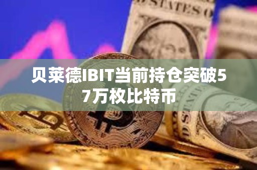 貝萊德IBIT當前持倉突破57萬枚比特幣