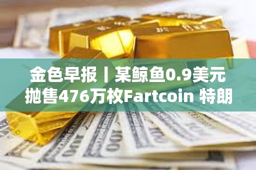 金色早報丨某鯨魚0.9美元拋售476萬枚Fartcoin 特朗普：期待與薩爾瓦多總統會面