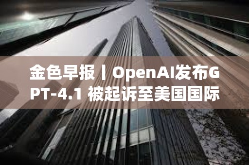 金色早報丨OpenAI發布GPT-4.1 被起訴至美國國際貿易法院 金色早報丨OpenAI發布GPT-4.1 被起訴至美國國際貿易法院
