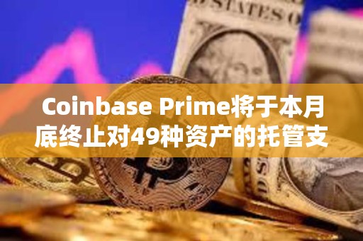 Coinbase Prime將于本月底終止對49種資產的托管支持