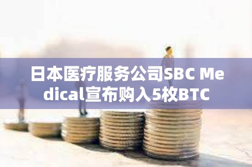 日本醫(yī)療服務公司SBC Medical宣布購入5枚BTC