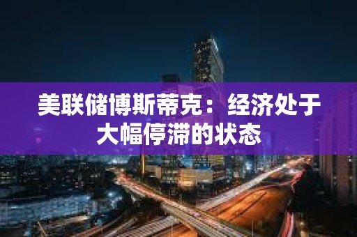 美聯(lián)儲博斯蒂克：經(jīng)濟處于大幅停滯的狀態(tài)