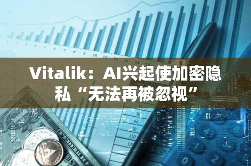 Vitalik：AI興起使加密隱私“無法再被忽視”