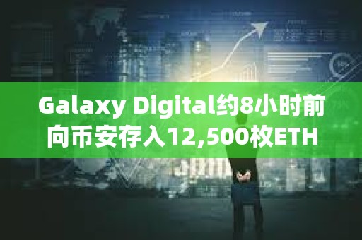 Galaxy Digital約8小時前向幣安存入12,500枚ETH，約合2,031萬美元