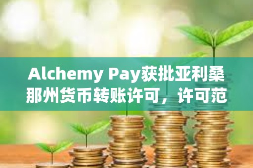 Alchemy Pay獲批亞利桑那州貨幣轉賬許可，許可范圍擴大至美國9個州