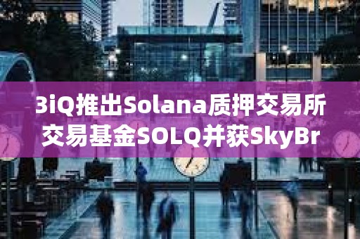 3iQ推出Solana質押交易所交易基金SOLQ并獲SkyBridge Capital約5000萬美元支持