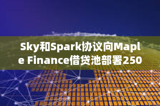Sky和Spark協議向Maple Finance借貸池部署2500萬美元，并計劃將分配額度翻倍