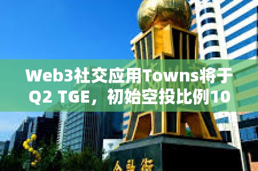 Web3社交應用Towns將于Q2 TGE，初始空投比例10%