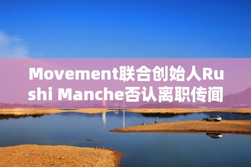 Movement聯合創始人Rushi Manche否認離職傳聞