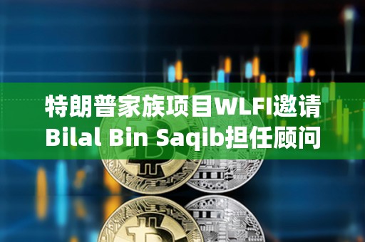 特朗普家族項目WLFI邀請Bilal Bin Saqib擔任顧問