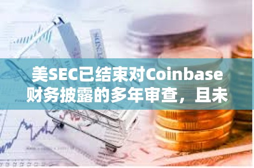 美SEC已結束對Coinbase財務披露的多年審查，且未要求該公司修訂或重述