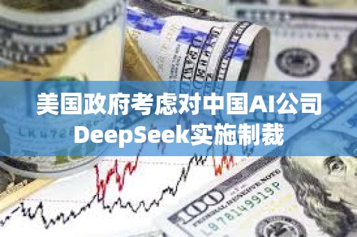 美國政府考慮對中國AI公司DeepSeek實施制裁