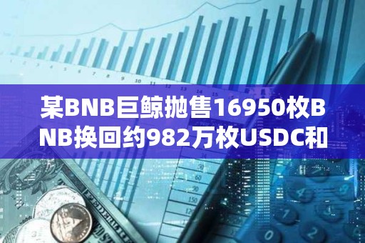 某BNB巨鯨拋售16950枚BNB換回約982萬枚USDC和USDT