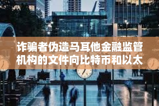 詐騙者偽造馬耳他金融監管機構的文件向比特幣和以太坊交易者索要錢財