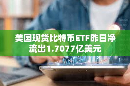 美國現貨比特幣ETF昨日凈流出1.7077億美元