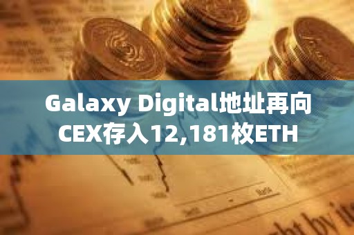 Galaxy Digital地址再向CEX存入12,181枚ETH