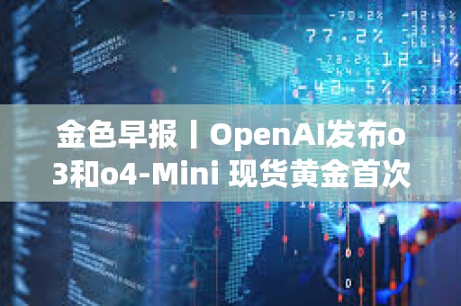 金色早報丨OpenAI發(fā)布o3和o4-Mini 現(xiàn)貨黃金首次突破3350美元大關(guān) 金色早報丨OpenAI發(fā)布o3和o4-Mini 現(xiàn)貨黃金首次突破3350美元大關(guān)