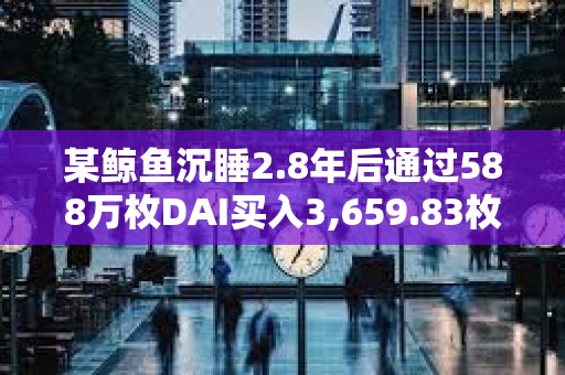 某鯨魚沉睡2.8年后通過588萬枚DAI買入3,659.83枚ETH