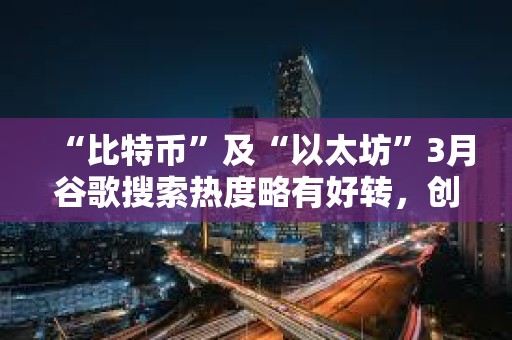 “比特幣”及“以太坊”3月谷歌搜索熱度略有好轉，創年內最高水平