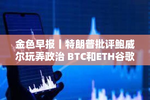 金色早報丨特朗普批評鮑威爾玩弄政治 BTC和ETH谷歌熱度轉好