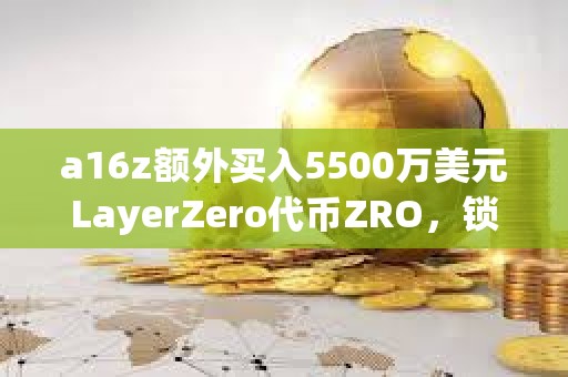 a16z額外買入5500萬美元LayerZero代幣ZRO，鎖定期為3年