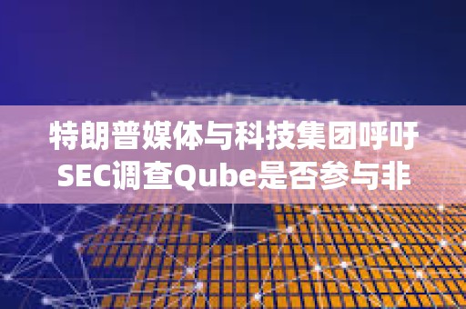 特朗普媒體與科技集團呼吁SEC調查Qube是否參與非法做空DJT股票