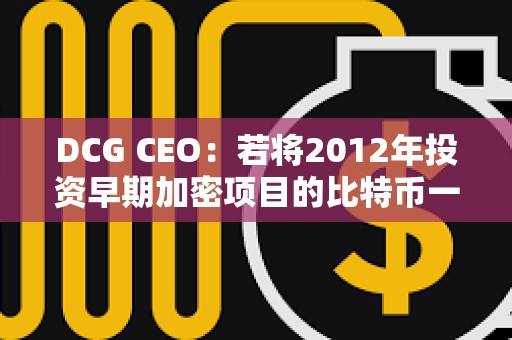 DCG CEO：若將2012年投資早期加密項目的比特幣一直持有，收益會更高