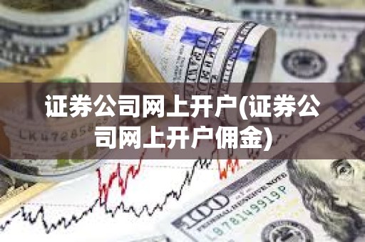 證券公司網上開戶(證券公司網上開戶傭金) 證券公司網上開戶(證券公司網上開戶傭金)