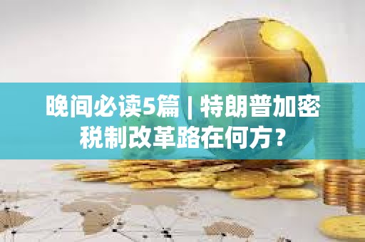 晚間必讀5篇 | 特朗普加密稅制改革路在何方？