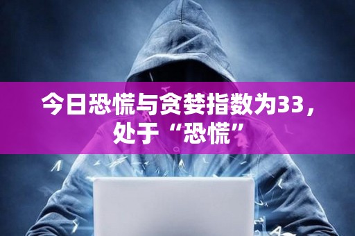今日恐慌與貪婪指數為33，處于“恐慌”