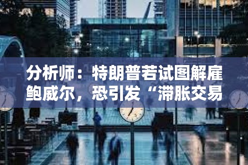 分析師：特朗普若試圖解雇鮑威爾，恐引發(fā)“滯脹交易激增”