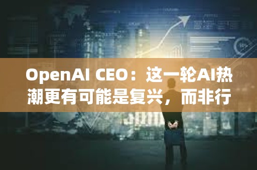 OpenAI CEO：這一輪AI熱潮更有可能是復(fù)興，而非行業(yè)革命