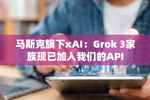 馬斯克旗下xAI：Grok 3家族現(xiàn)已加入我們的API