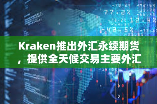 Kraken推出外匯永續(xù)期貨，提供全天候交易主要外匯對(duì)