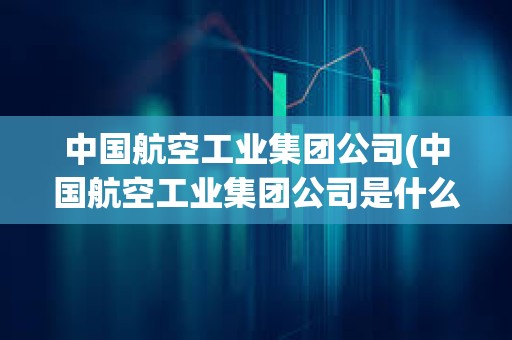 中國航空工業集團公司(中國航空工業集團公司是什么級別) 中國航空工業集團公司(中國航空工業集團公司是什么級別)