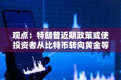 觀點(diǎn)：特朗普近期政策或使投資者從比特幣轉(zhuǎn)向黃金等更安全資產(chǎn)