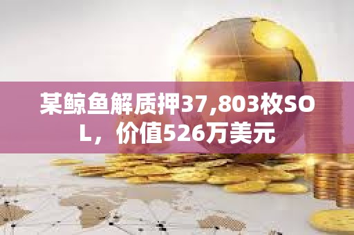 某鯨魚(yú)解質(zhì)押37,803枚SOL，價(jià)值526萬(wàn)美元