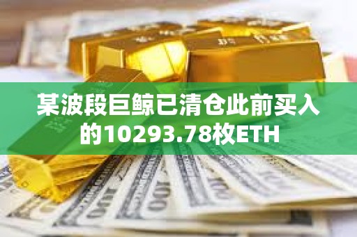 某波段巨鯨已清倉(cāng)此前買入的10293.78枚ETH