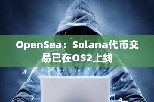 OpenSea：Solana代幣交易已在OS2上線