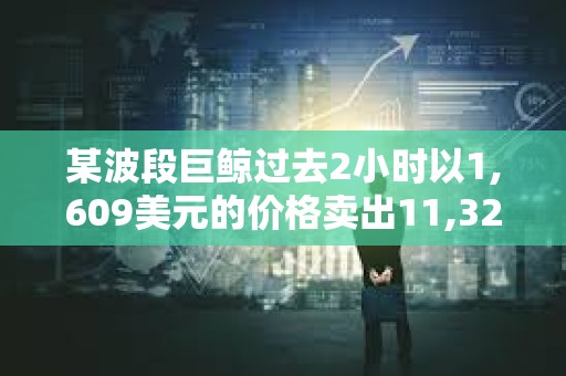 某波段巨鯨過去2小時以1,609美元的價格賣出11,328枚ETH
